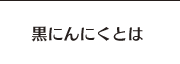 黒にんにくとは